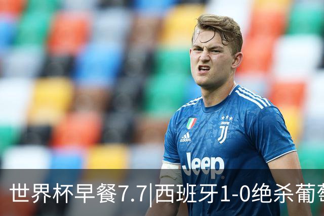 世界杯早餐7.7|西班牙1-0绝杀葡萄牙 中国男篮世预赛大胜中国台北