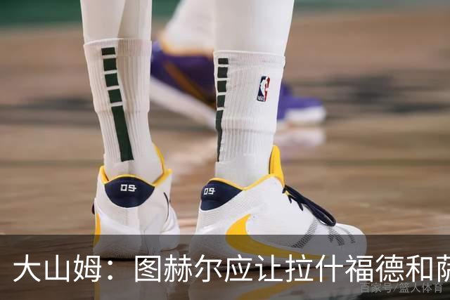 大山姆：图赫尔应让拉什福德和萨卡首发 戈登和马杜埃凯表现不行