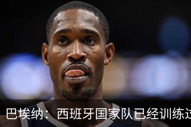 巴埃纳：西班牙国家队已经训练过点球，我对主罚点球很有信心