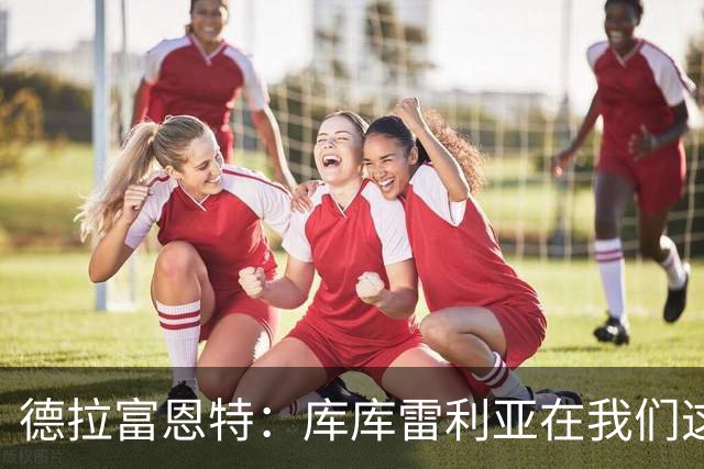 德拉富恩特：库库雷利亚在我们这里从不出错，他像钟表一样精准
