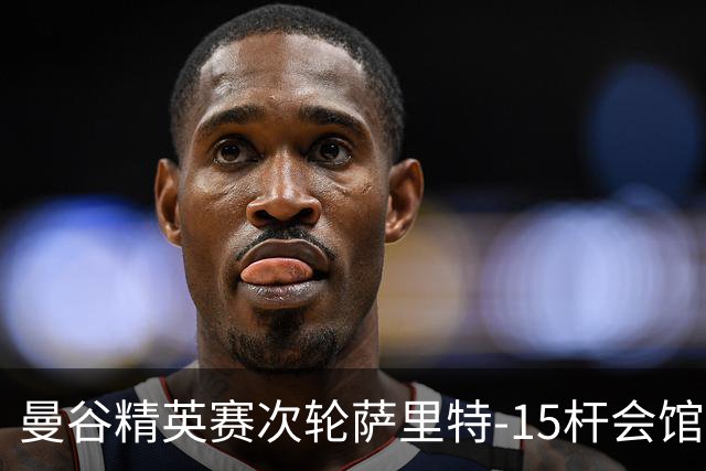 曼谷精英赛次轮萨里特-15杆会馆领先 余彦豪T5