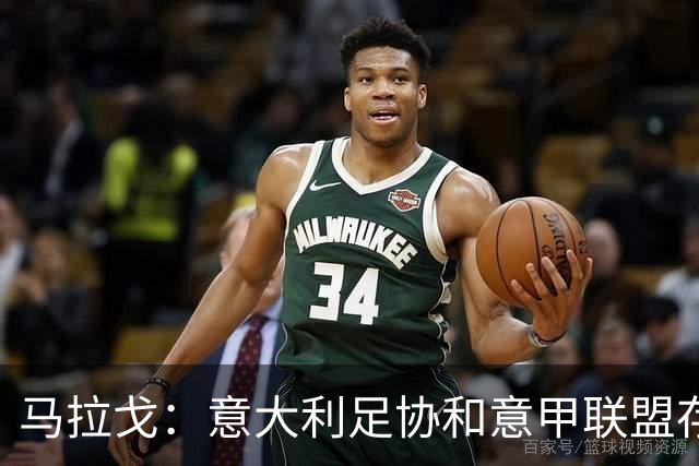 马拉戈：意大利足协和意甲联盟存在冲突 这两个领域必须沟通