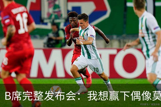 B席完整发布会：我想赢下偶像莫德里奇 我不会回答关于皇马的问题