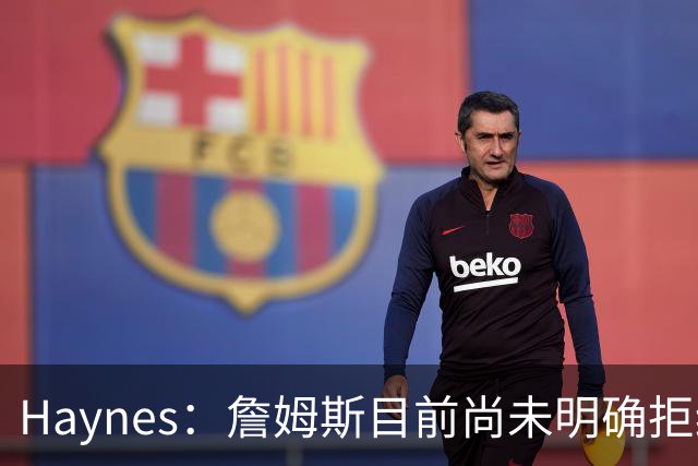 Haynes：詹姆斯目前尚未明确拒绝任何致电的球队 没给出明确答复